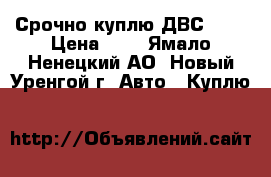 Срочно куплю ДВС-406 › Цена ­ 1 - Ямало-Ненецкий АО, Новый Уренгой г. Авто » Куплю   